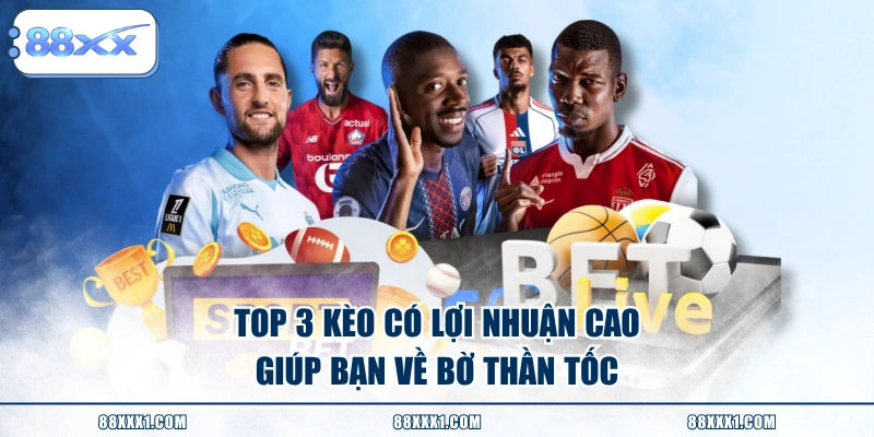 Top 3 kèo có lợi nhuận cao giúp bạn về bờ thần tốc 